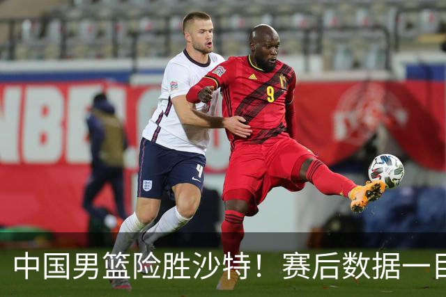 中国男篮险胜沙特！赛后数据一目了然，贡献30分，最大功臣是他！